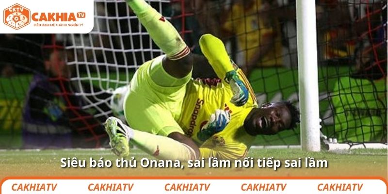 Siêu báo thủ Onana, sai lầm nối tiếp sai lầm